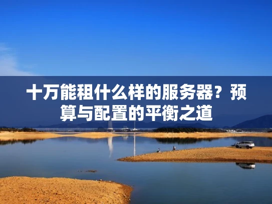 十万能租什么样的服务器？预算与配置的平衡之道