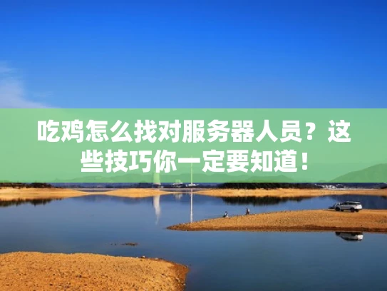 吃鸡怎么找对服务器人员？这些技巧你一定要知道！
