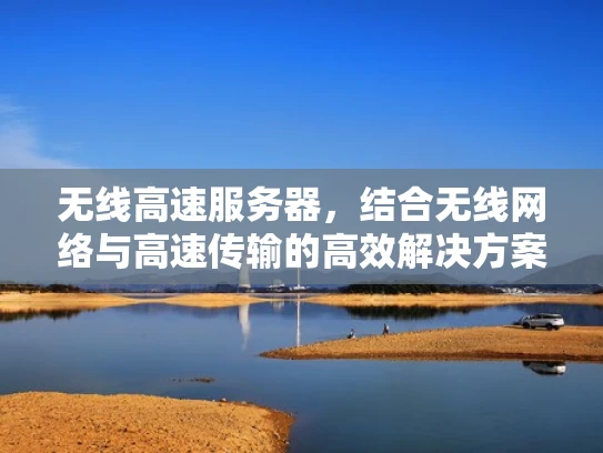 无线高速服务器，结合无线网络与高速传输的高效解决方案