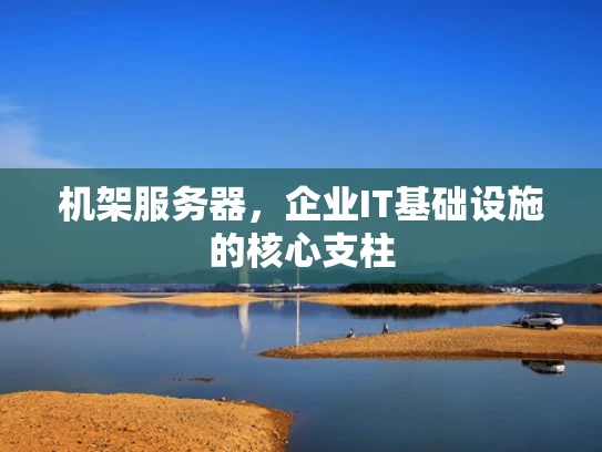 机架服务器，企业IT基础设施的核心支柱