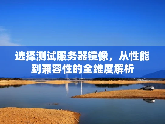 选择测试服务器镜像，从性能到兼容性的全维度解析