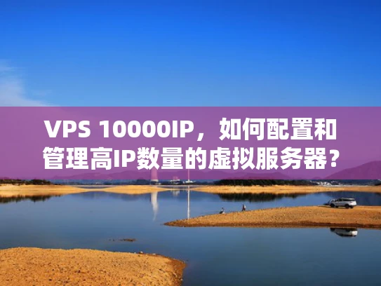 VPS 10000IP，如何配置和管理高IP数量的虚拟服务器？
