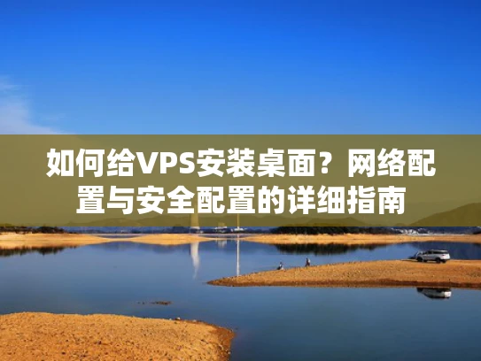 如何给VPS安装桌面？网络配置与安全配置的详细指南