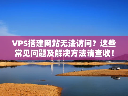 VPS搭建网站无法访问？这些常见问题及解决方法请查收！