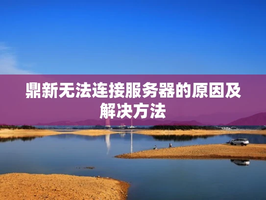鼎新无法连接服务器的原因及解决方法