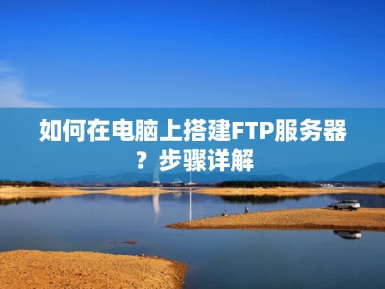 如何在电脑上搭建FTP服务器？步骤详解