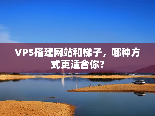 VPS搭建网站和梯子，哪种方式更适合你？