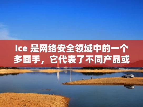 Ice 是网络安全领域中的一个多面手，它代表了不同产品或技术在网络安全中的不同角色和功能。为了帮助你更好地理解 Ice 的不同含义和作用，我将从以下几个方面为你详细解答