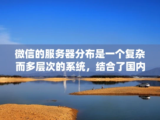微信的服务器分布是一个复杂而多层次的系统，结合了国内和国际的布局，以确保快速响应和高安全性。以下是关于微信服务器分布的一些关键点