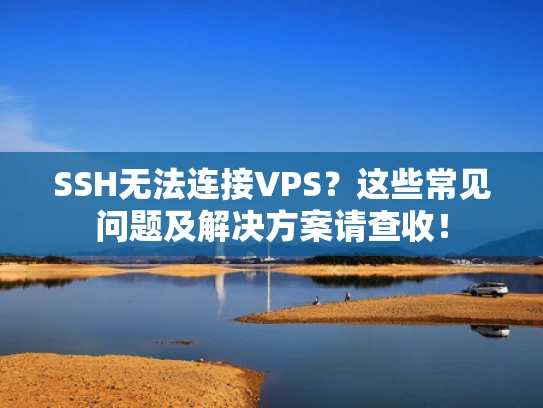 SSH无法连接VPS？这些常见问题及解决方案请查收！
