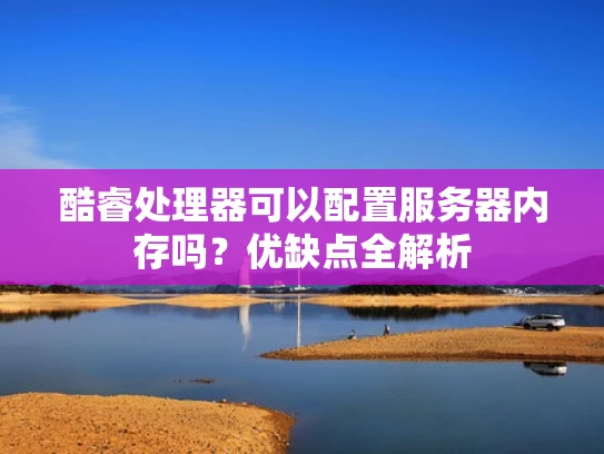 酷睿处理器可以配置服务器内存吗？优缺点全解析