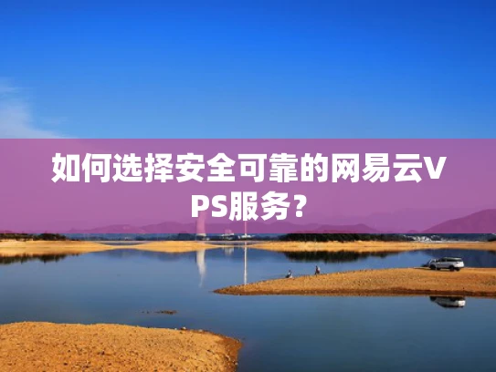 如何选择安全可靠的网易云VPS服务？
