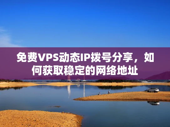 免费VPS动态IP拨号分享，如何获取稳定的网络地址