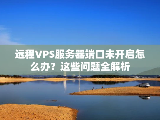远程VPS服务器端口未开启怎么办？这些问题全解析
