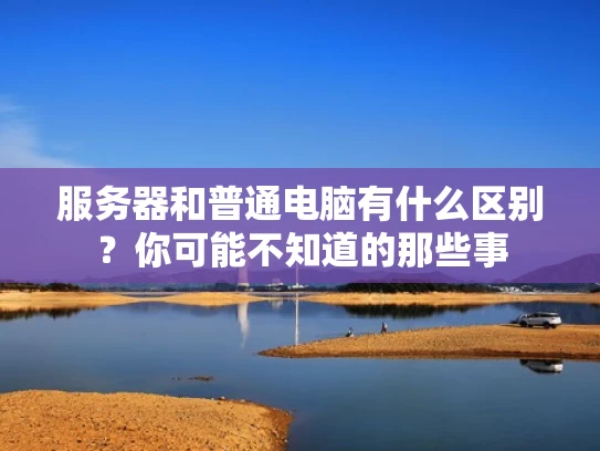 服务器和普通电脑有什么区别？你可能不知道的那些事