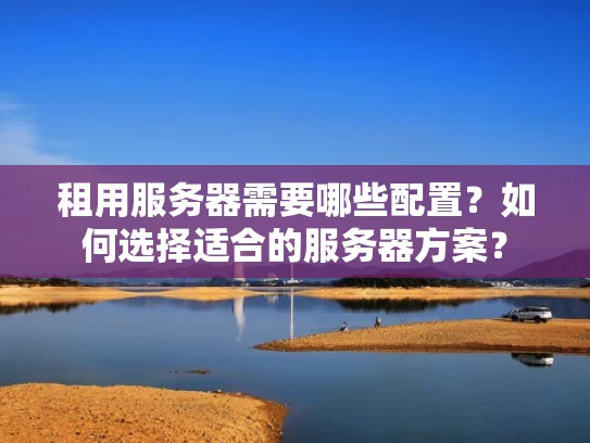 租用服务器需要哪些配置？如何选择适合的服务器方案？