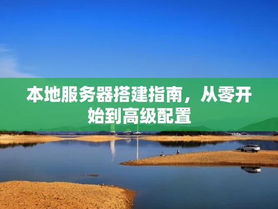 本地服务器搭建指南，从零开始到高级配置