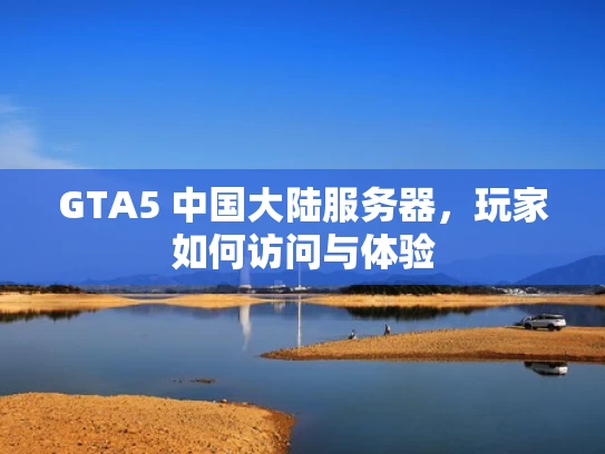 GTA5 中国大陆服务器，玩家如何访问与体验