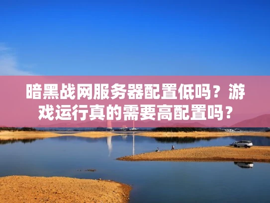 暗黑战网服务器配置低吗？游戏运行真的需要高配置吗？