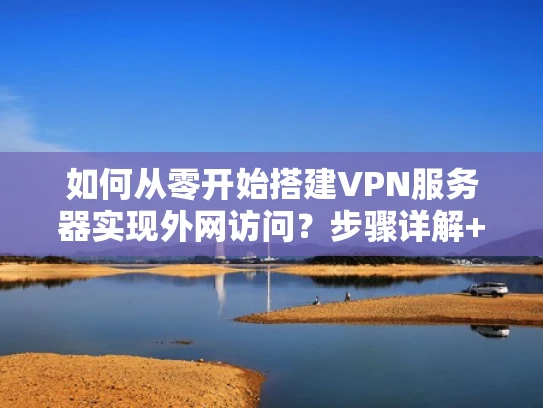 如何从零开始搭建VPN服务器实现外网访问？步骤详解+注意事项