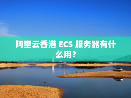 阿里云香港 ECS 服务器有什么用？