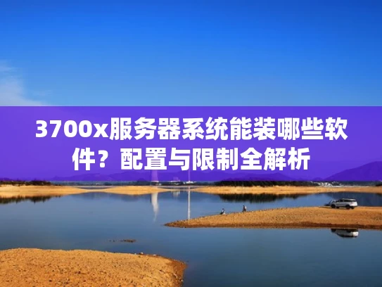 3700x服务器系统能装哪些软件？配置与限制全解析