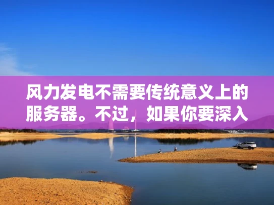 风力发电不需要传统意义上的服务器。不过，如果你要深入理解风力发电系统的技术架构，可以将其比作一个小型的物联网（IoT）设备网络