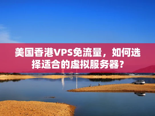 美国香港VPS免流量，如何选择适合的虚拟服务器？