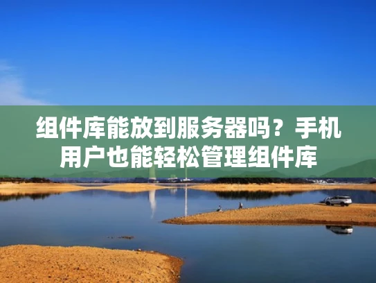 组件库能放到服务器吗？手机用户也能轻松管理组件库