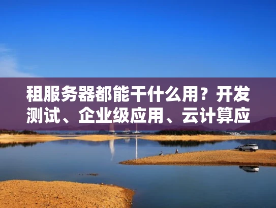 租服务器都能干什么用？开发测试、企业级应用、云计算应用全都有