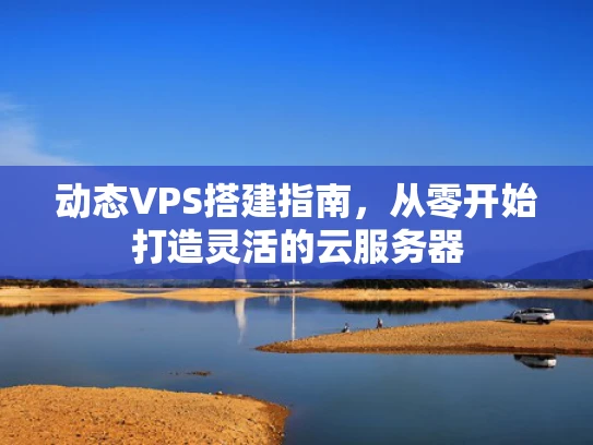 动态VPS搭建指南，从零开始打造灵活的云服务器
