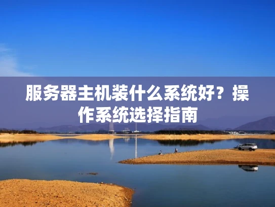服务器主机装什么系统好？操作系统选择指南