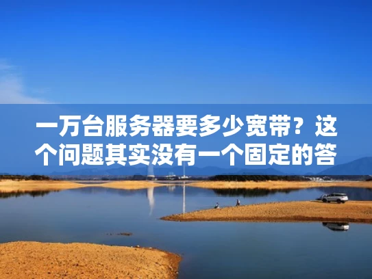 一万台服务器要多少宽带？这个问题其实没有一个固定的答案，因为带宽需求会受到多种因素的影响。不过，我们可以从几个方面来分析一下，帮助你更好地理解这个问题