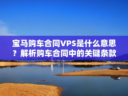 宝马购车合同VPS是什么意思？解析购车合同中的关键条款
