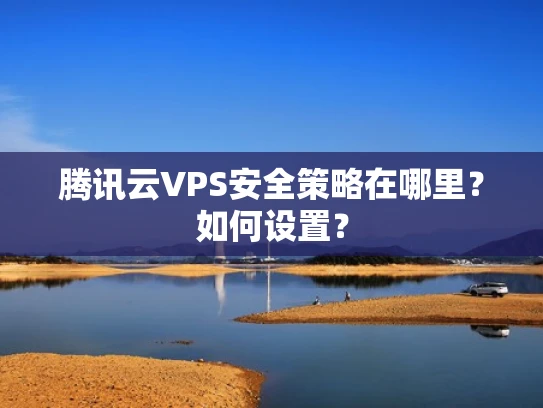 腾讯云VPS安全策略在哪里？如何设置？