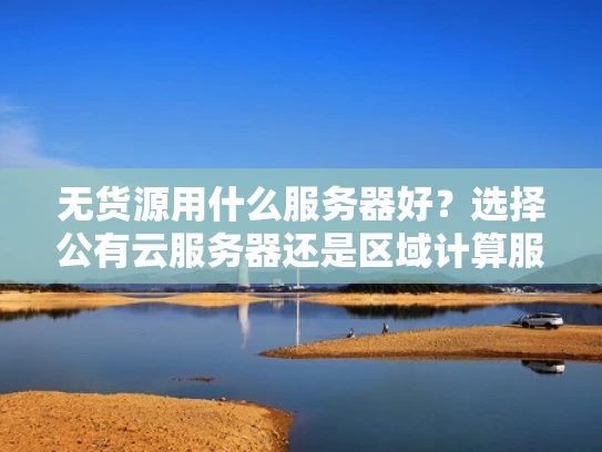 无货源用什么服务器好？选择公有云服务器还是区域计算服务器？