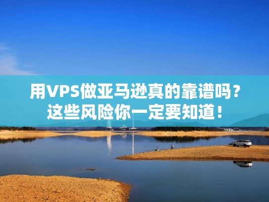 用VPS做亚马逊真的靠谱吗？这些风险你一定要知道！