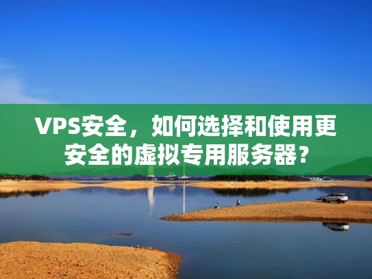 VPS安全，如何选择和使用更安全的虚拟专用服务器？