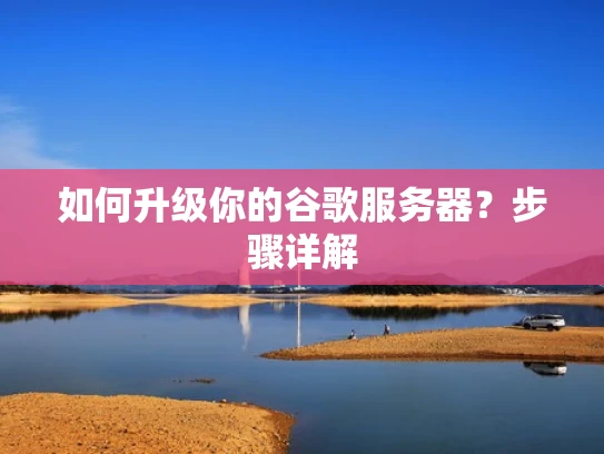 如何升级你的谷歌服务器？步骤详解