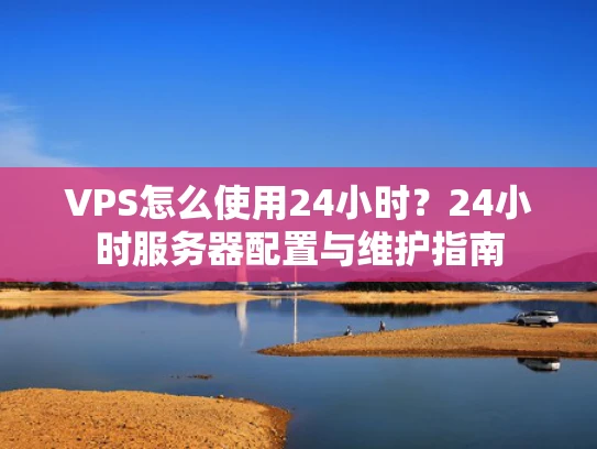 VPS怎么使用24小时？24小时服务器配置与维护指南