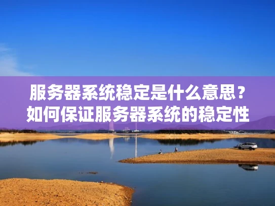 服务器系统稳定是什么意思？如何保证服务器系统的稳定性？