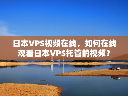 日本VPS视频在线，如何在线观看日本VPS托管的视频？