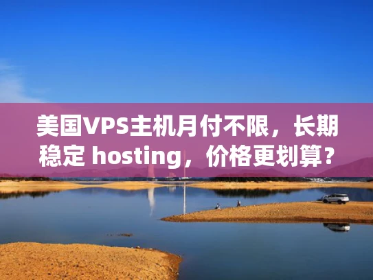 美国VPS主机月付不限，长期稳定 hosting，价格更划算？