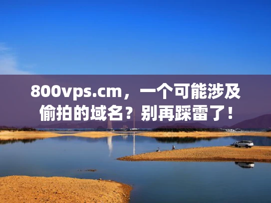 800vps.cm，一个可能涉及偷拍的域名？别再踩雷了！