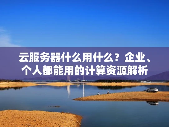 云服务器什么用什么？企业、个人都能用的计算资源解析