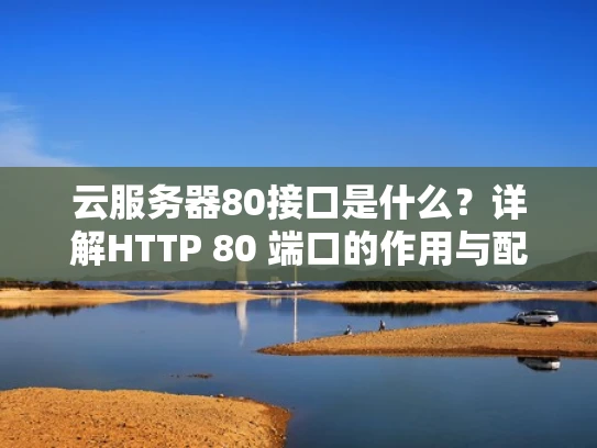 云服务器80接口是什么？详解HTTP 80 端口的作用与配置