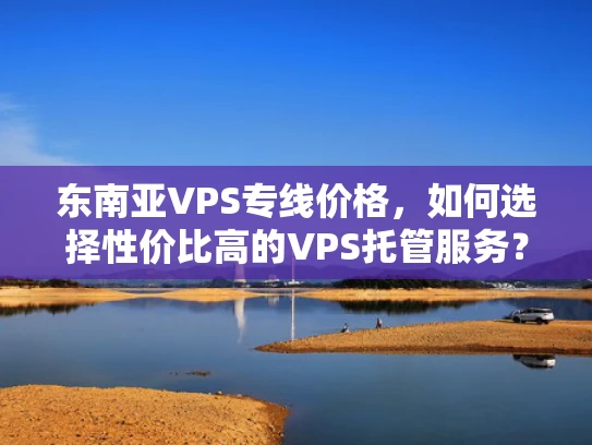 东南亚VPS专线价格，如何选择性价比高的VPS托管服务？