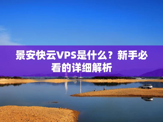 景安快云VPS是什么？新手必看的详细解析
