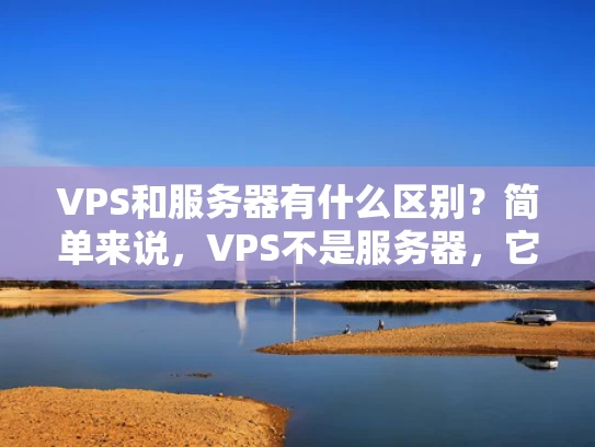 VPS和服务器有什么区别？简单来说，VPS不是服务器，它是一个虚拟化的服务