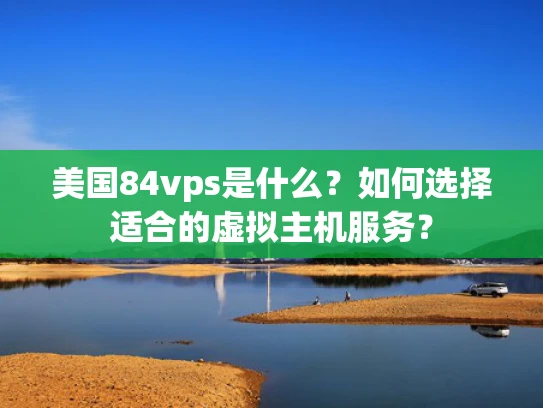 美国84vps是什么？如何选择适合的虚拟主机服务？